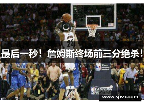 最后一秒！詹姆斯终场前三分绝杀！